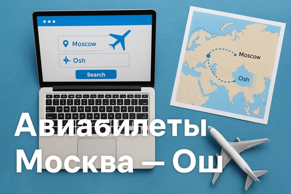 Авиабилеты Москва — Ош: особенности маршрута, советы путешественникам и современные сервисы бронирования